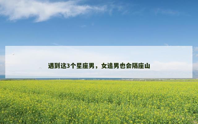 遇到这3个星座男，女追男也会隔座山