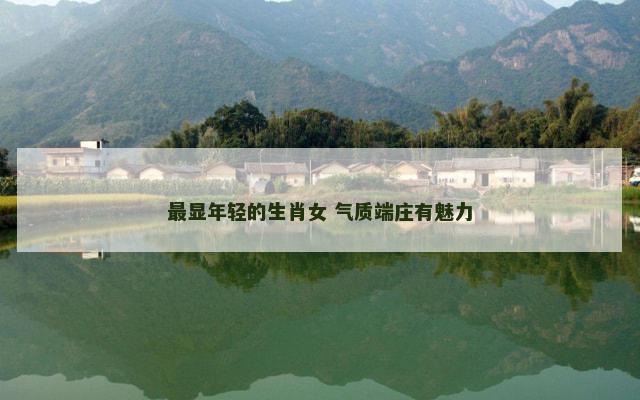 最显年轻的生肖女 气质端庄有魅力