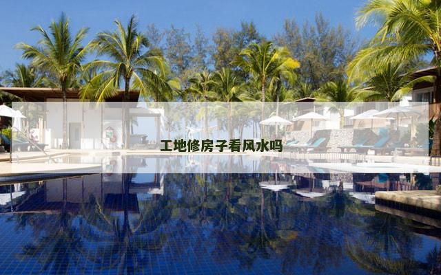 工地修房子看风水吗