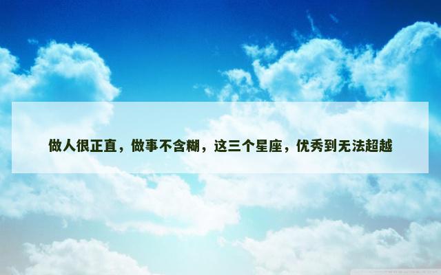 做人很正直，做事不含糊，这三个星座，优秀到无法超越