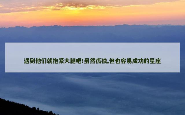 遇到他们就抱紧大腿吧!虽然孤独,但也容易成功的星座