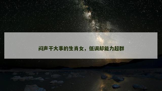 闷声干大事的生肖女，低调却能力超群