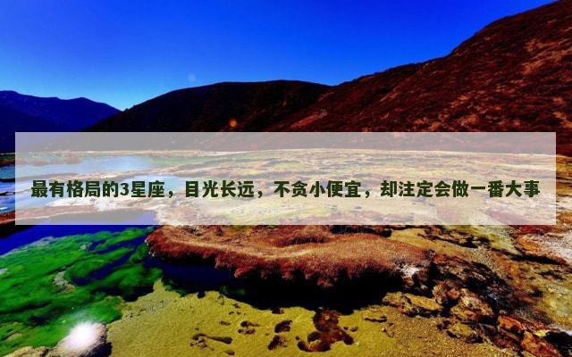 最有格局的3星座，目光长远，不贪小便宜，却注定会做一番大事