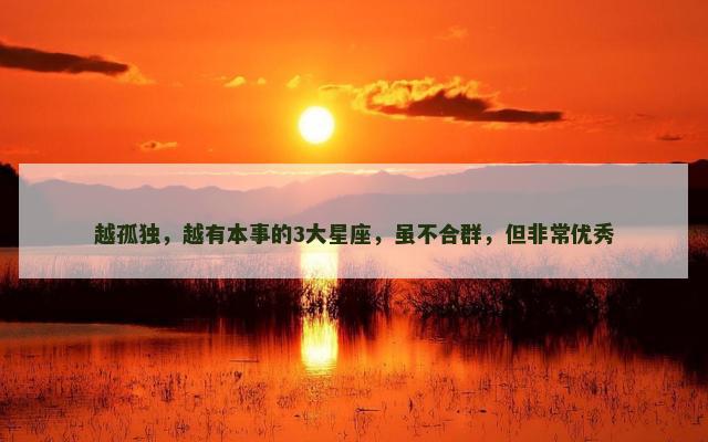 越孤独，越有本事的3大星座，虽不合群，但非常优秀
