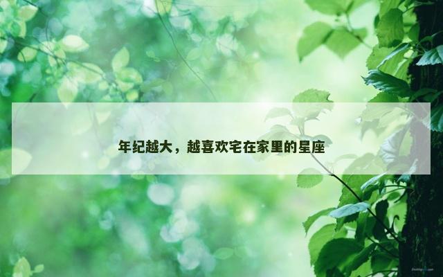 年纪越大，越喜欢宅在家里的星座