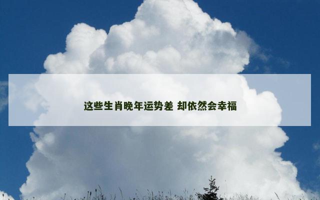 这些生肖晚年运势差 却依然会幸福