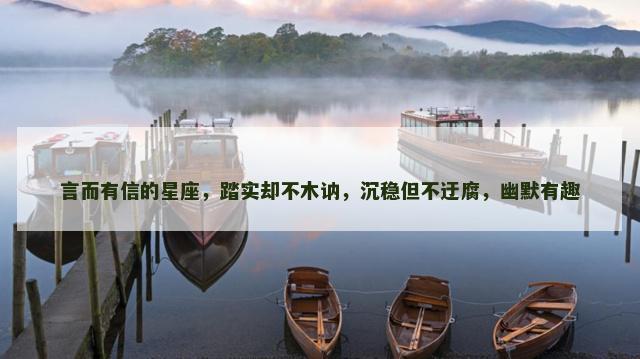 言而有信的星座，踏实却不木讷，沉稳但不迂腐，幽默有趣