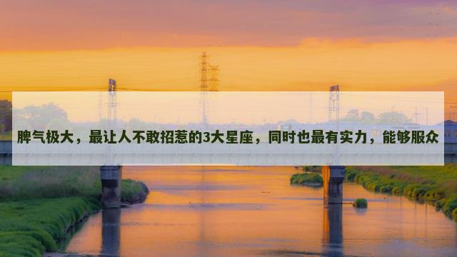 脾气极大，最让人不敢招惹的3大星座，同时也最有实力，能够服众