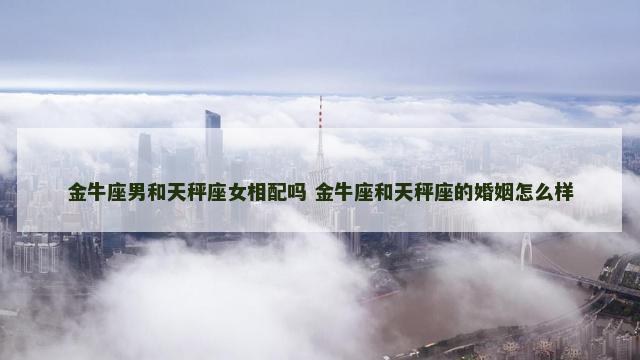 金牛座男和天秤座女相配吗 金牛座和天秤座的婚姻怎么样