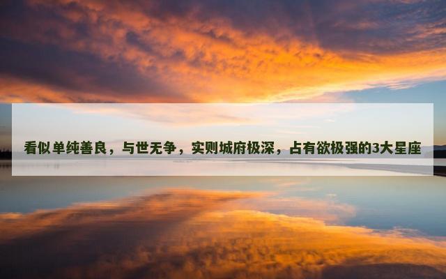 看似单纯善良，与世无争，实则城府极深，占有欲极强的3大星座