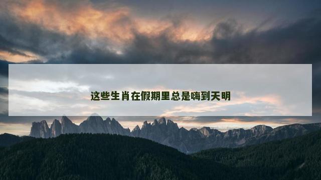 这些生肖在假期里总是嗨到天明