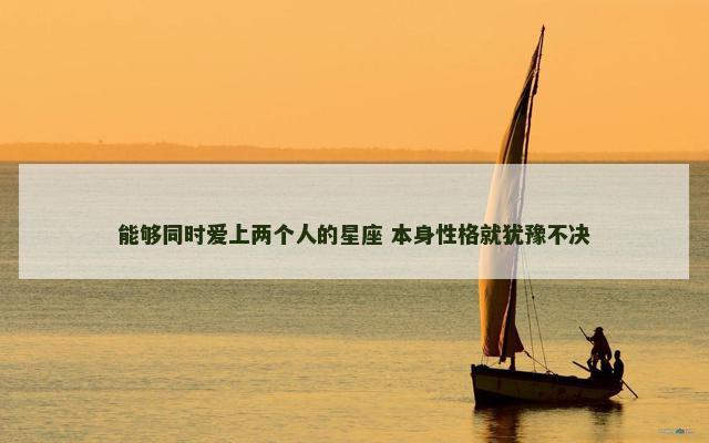 能够同时爱上两个人的星座 本身性格就犹豫不决