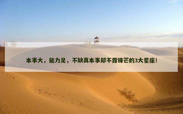 本事大，能力足，不缺真本事却不露锋芒的3大星座！