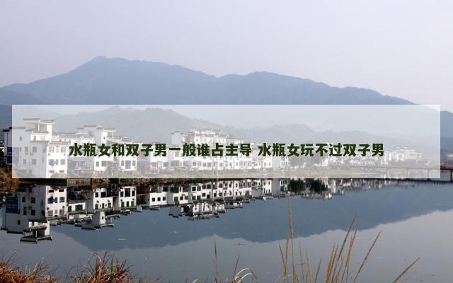 水瓶女和双子男一般谁占主导 水瓶女玩不过双子男