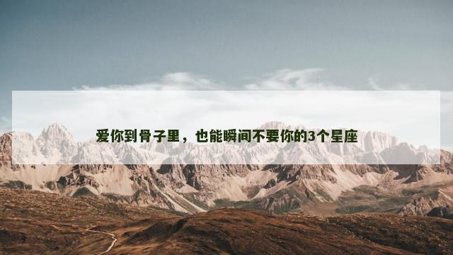 爱你到骨子里，也能瞬间不要你的3个星座