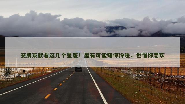 交朋友就看这几个星座！最有可能知你冷暖，也懂你悲欢