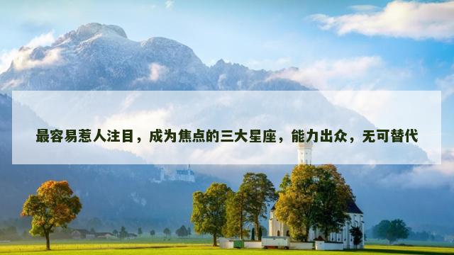 最容易惹人注目，成为焦点的三大星座，能力出众，无可替代