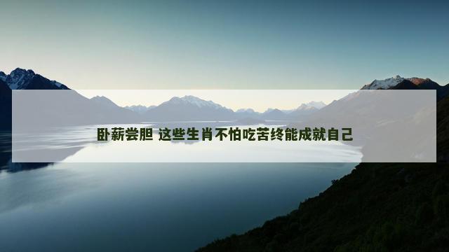 卧薪尝胆 这些生肖不怕吃苦终能成就自己