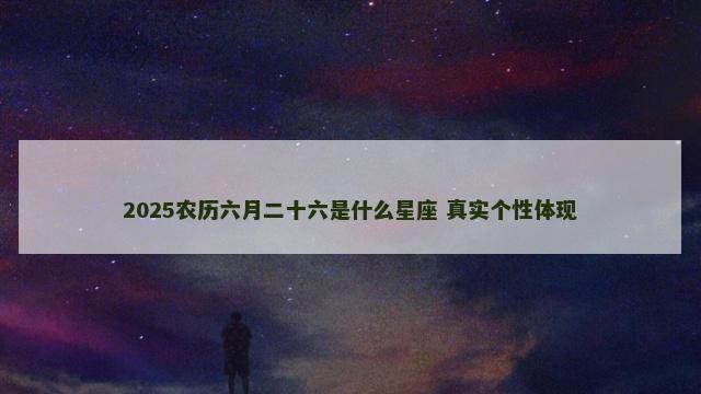 2025农历六月二十六是什么星座 真实个性体现