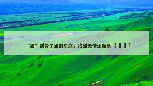 “狠”到骨子里的星座，冷酷无情还腹黑 ​​​​