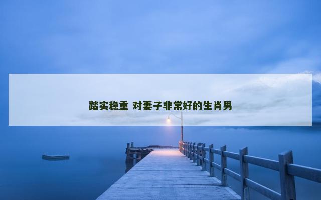 踏实稳重 对妻子非常好的生肖男