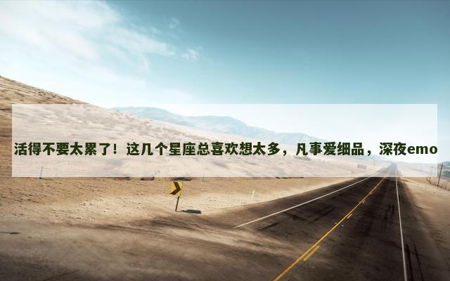 活得不要太累了！这几个星座总喜欢想太多，凡事爱细品，深夜emo