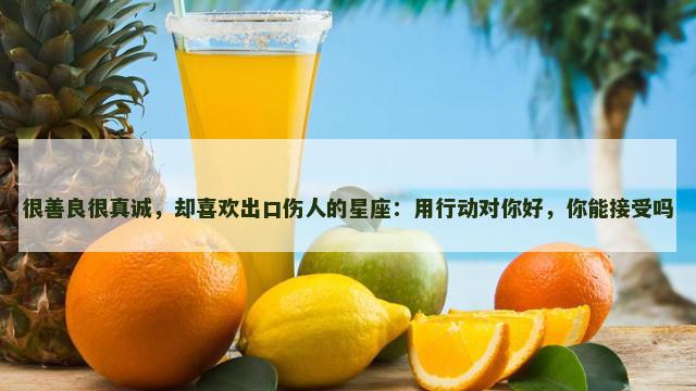 很善良很真诚，却喜欢出口伤人的星座：用行动对你好，你能接受吗