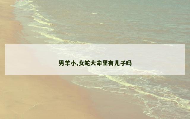 男羊小,女蛇大命里有儿子吗