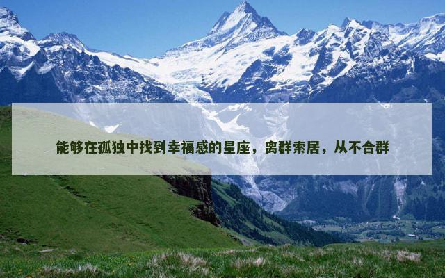 能够在孤独中找到幸福感的星座，离群索居，从不合群