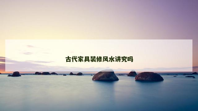 古代家具装修风水讲究吗