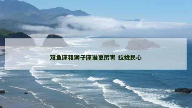双鱼座和狮子座谁更厉害 拉拢民心