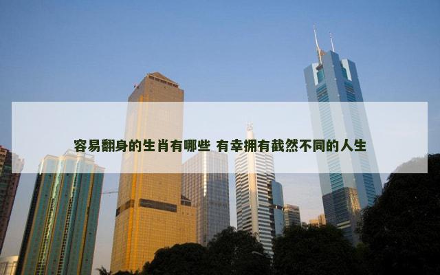 容易翻身的生肖有哪些 有幸拥有截然不同的人生