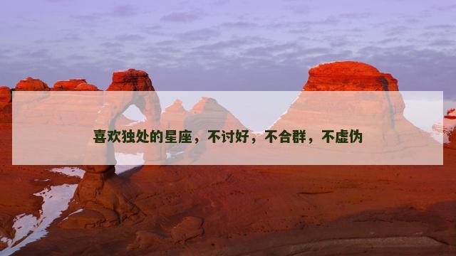 喜欢独处的星座，不讨好，不合群，不虚伪