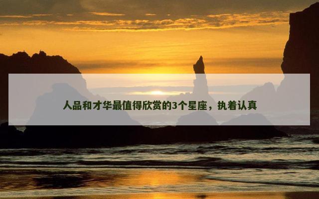 人品和才华最值得欣赏的3个星座，执着认真