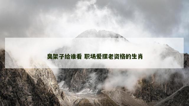 臭架子给谁看 职场爱摆老资格的生肖