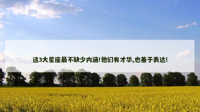 这3大星座最不缺少内涵!他们有才华,也善于表达!