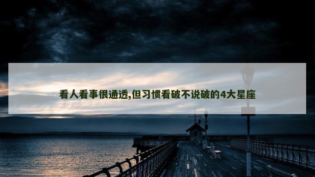 看人看事很通透,但习惯看破不说破的4大星座