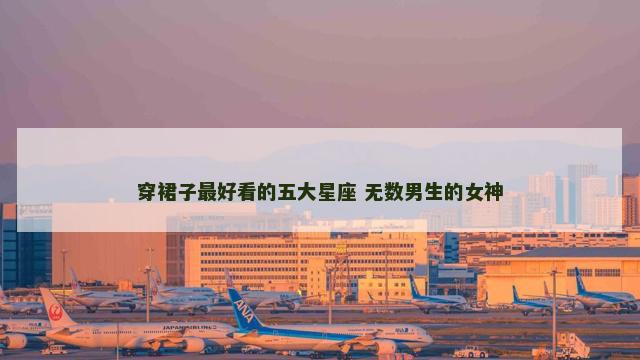 穿裙子最好看的五大星座 无数男生的女神