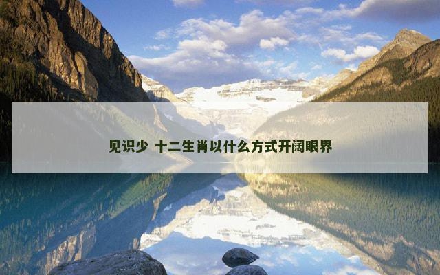 见识少 十二生肖以什么方式开阔眼界