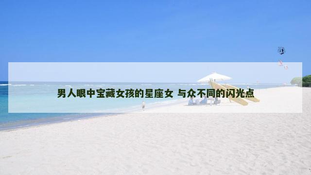 男人眼中宝藏女孩的星座女 与众不同的闪光点
