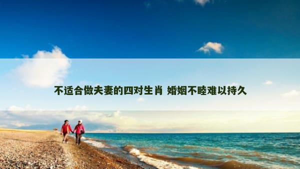 不适合做夫妻的四对生肖 婚姻不睦难以持久