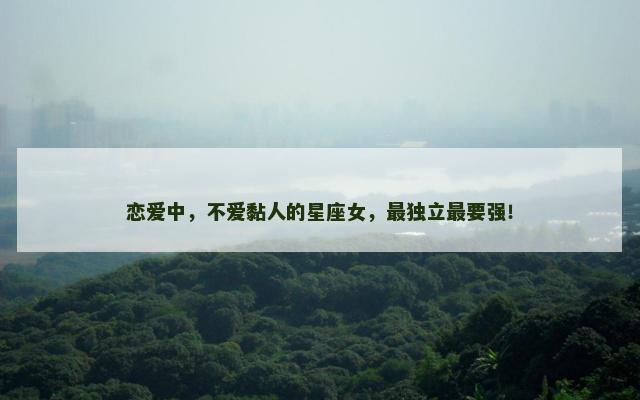 恋爱中，不爱黏人的星座女，最独立最要强！