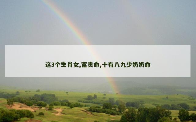 这3个生肖女,富贵命,十有八九少奶奶命