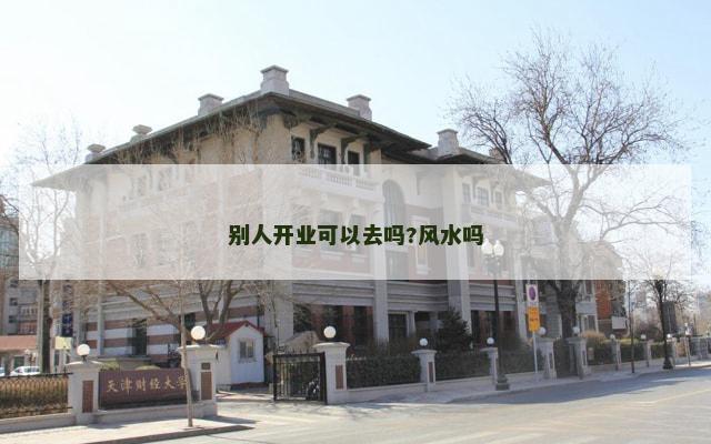别人开业可以去吗?风水吗