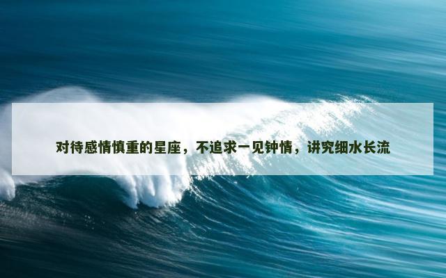 对待感情慎重的星座，不追求一见钟情，讲究细水长流