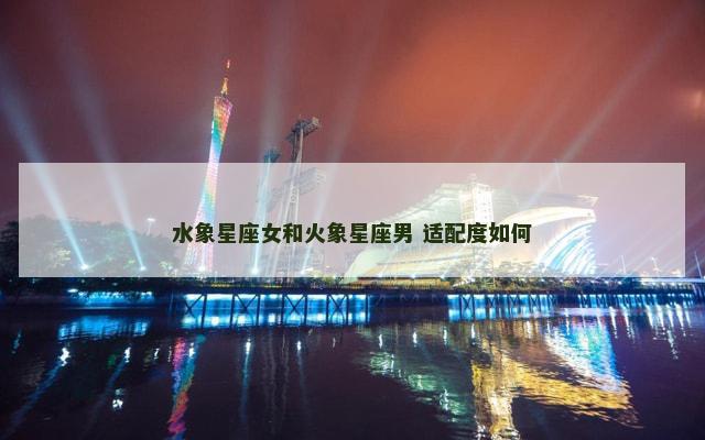 水象星座女和火象星座男 适配度如何