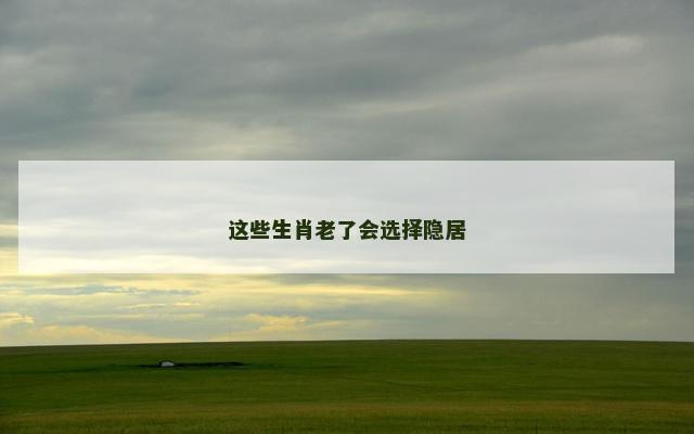 这些生肖老了会选择隐居