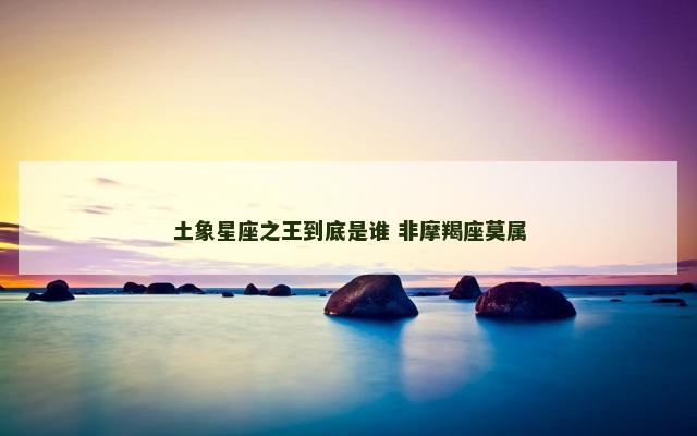 土象星座之王到底是谁 非摩羯座莫属