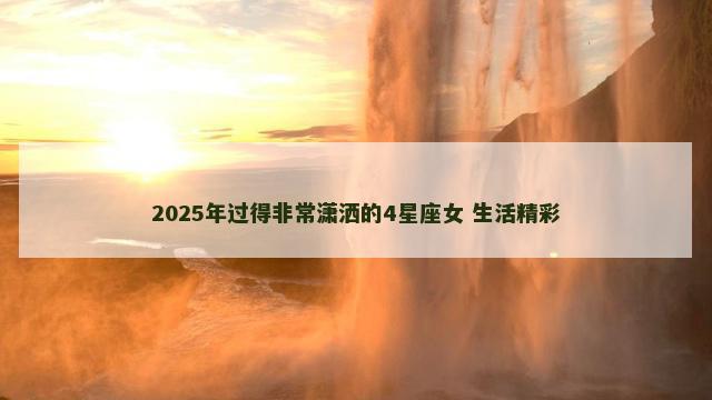 2025年过得非常潇洒的4星座女 生活精彩