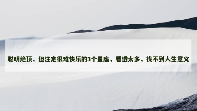 聪明绝顶，但注定很难快乐的3个星座，看透太多，找不到人生意义